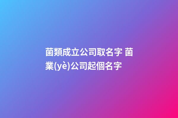 菌類成立公司取名字 菌業(yè)公司起個名字-第1張-公司起名-玄機派